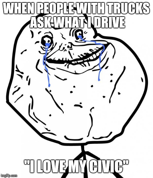 Forever Alone | WHEN PEOPLE WITH TRUCKS ASK WHAT I DRIVE "I LOVE MY CIVIC" | image tagged in forever alone | made w/ Imgflip meme maker