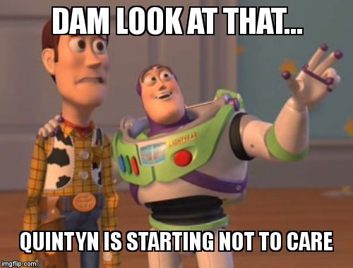 X, X Everywhere Meme | DAM LOOK AT THAT... QUINTYN IS STARTING NOT TO CARE | image tagged in memes,x x everywhere | made w/ Imgflip meme maker
