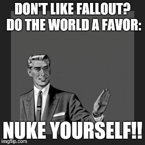 Kill Yourself Guy | DON'T LIKE FALLOUT? DO THE WORLD A FAVOR: NUKE YOURSELF!! | image tagged in memes,kill yourself guy | made w/ Imgflip meme maker