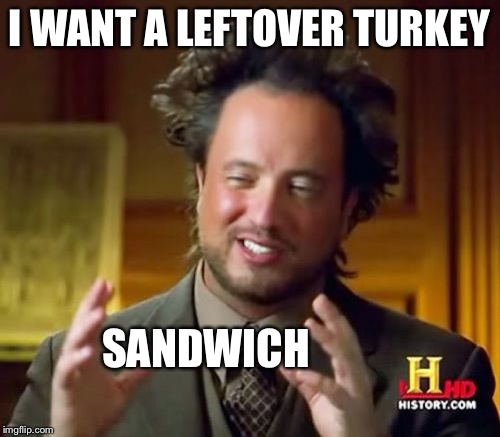 We Had Ham This Year | I WANT A LEFTOVER TURKEY SANDWICH | image tagged in memes,ancient aliens,turkey,sandwich,meme,funny memes | made w/ Imgflip meme maker