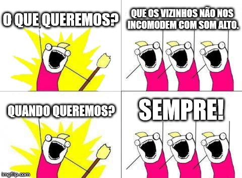 What Do We Want Meme | O QUE QUEREMOS? QUE OS VIZINHOS NÃO NOS INCOMODEM COM SOM ALTO. QUANDO QUEREMOS? SEMPRE! | image tagged in memes,what do we want | made w/ Imgflip meme maker