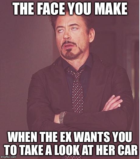 Face You Make Robert Downey Jr Meme | THE FACE YOU MAKE WHEN THE EX WANTS YOU TO TAKE A LOOK AT HER CAR | image tagged in memes,face you make robert downey jr | made w/ Imgflip meme maker
