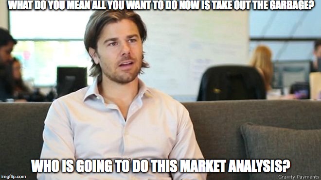 $70,000 for everybody | WHAT DO YOU MEAN ALL YOU WANT TO DO NOW IS TAKE OUT THE GARBAGE? WHO IS GOING TO DO THIS MARKET ANALYSIS? | image tagged in economics | made w/ Imgflip meme maker