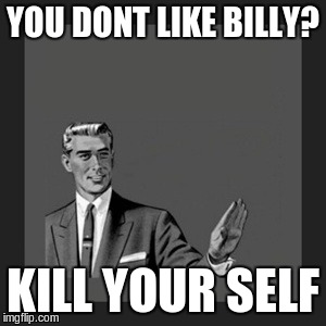 Kill Yourself Guy | YOU DONT LIKE BILLY? KILL YOUR SELF | image tagged in memes,kill yourself guy | made w/ Imgflip meme maker