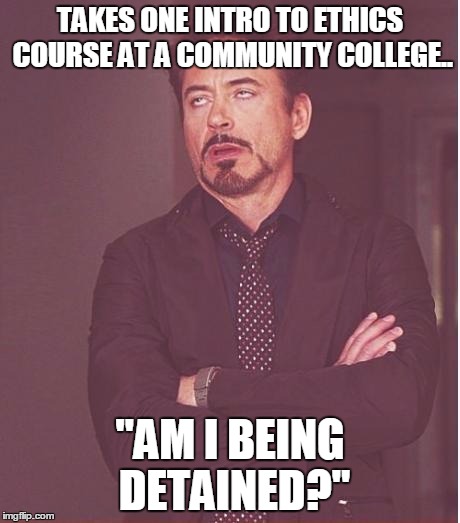 Face You Make Robert Downey Jr Meme | TAKES ONE INTRO TO ETHICS COURSE AT A COMMUNITY COLLEGE.. "AM I BEING DETAINED?" | image tagged in memes,face you make robert downey jr | made w/ Imgflip meme maker