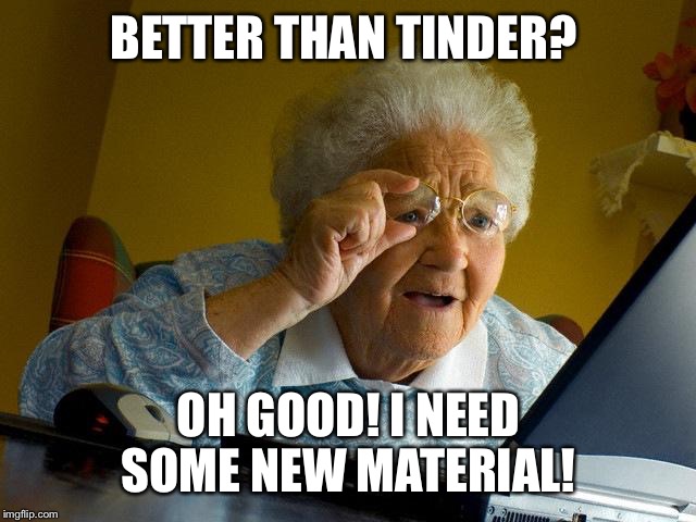 Grandma Finds The Internet | BETTER THAN TINDER? OH GOOD! I NEED SOME NEW MATERIAL! | image tagged in memes,grandma finds the internet | made w/ Imgflip meme maker