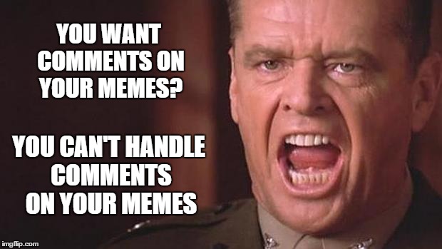 First they begged for upvotes, then they begged for comments... | YOU WANT COMMENTS ON YOUR MEMES? YOU CAN'T HANDLE COMMENTS ON YOUR MEMES | image tagged in jack nicholson,comments,memes,meme | made w/ Imgflip meme maker