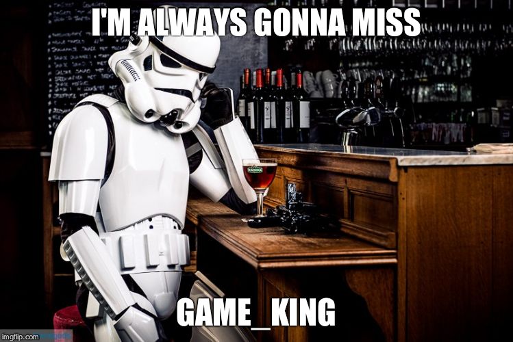 Sad stormtrooper | I'M ALWAYS GONNA MISS GAME_KING | image tagged in sad stormtrooper | made w/ Imgflip meme maker