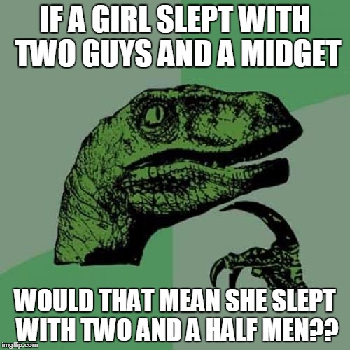Philosoraptor | IF A GIRL SLEPT WITH TWO GUYS AND A MIDGET WOULD THAT MEAN SHE SLEPT WITH TWO AND A HALF MEN?? | image tagged in memes,philosoraptor | made w/ Imgflip meme maker