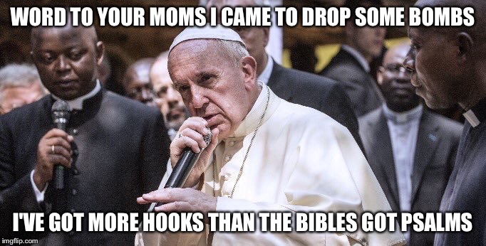 Dope Pope | WORD TO YOUR MOMS I CAME TO DROP SOME BOMBS I'VE GOT MORE HOOKS THAN THE BIBLES GOT PSALMS | image tagged in pope francis | made w/ Imgflip meme maker