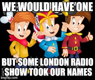 WE WOULD HAVE ONE BUT SOME LONDON RADIO SHOW TOOK OUR NAMES | made w/ Imgflip meme maker