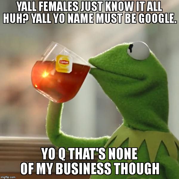 But That's None Of My Business Meme | YALL FEMALES JUST KNOW IT ALL HUH? YALL YO NAME MUST BE GOOGLE.  YO Q THAT'S NONE OF MY BUSINESS THOUGH | image tagged in memes,but thats none of my business,kermit the frog | made w/ Imgflip meme maker
