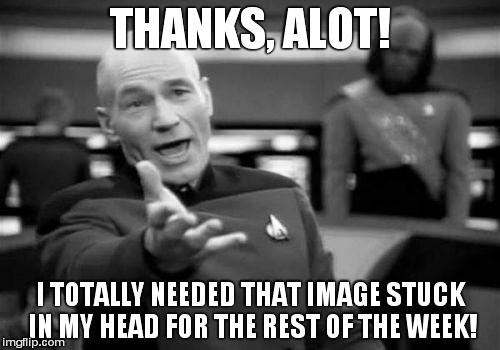 Picard Wtf Meme | THANKS, ALOT! I TOTALLY NEEDED THAT IMAGE STUCK IN MY HEAD FOR THE REST OF THE WEEK! | image tagged in memes,picard wtf | made w/ Imgflip meme maker