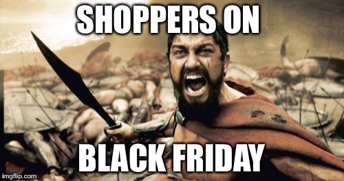 Sparta Leonidas | SHOPPERS ON BLACK FRIDAY | image tagged in memes,sparta leonidas | made w/ Imgflip meme maker
