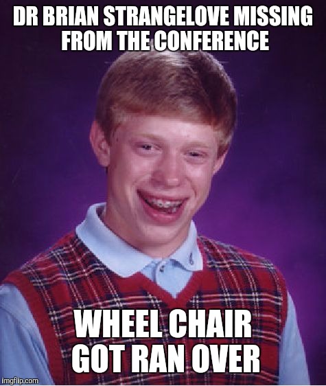 Bad Luck Brian Meme | DR BRIAN STRANGELOVE MISSING FROM THE CONFERENCE WHEEL CHAIR GOT RAN OVER | image tagged in memes,bad luck brian | made w/ Imgflip meme maker