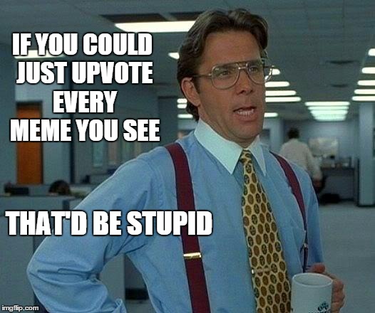 That Would Be Great Meme | IF YOU COULD JUST UPVOTE EVERY MEME YOU SEE THAT'D BE STUPID | image tagged in memes,that would be great | made w/ Imgflip meme maker