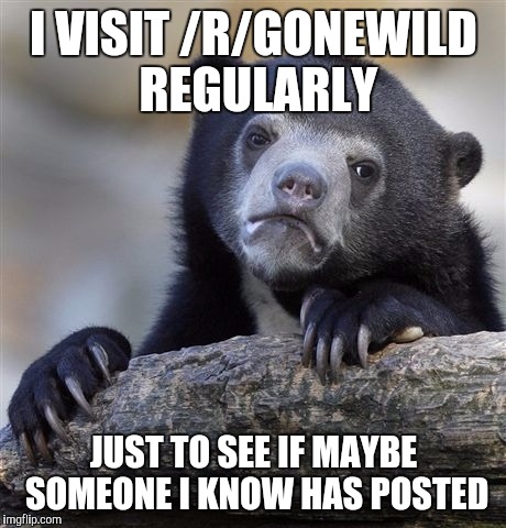 Confession Bear Meme | I VISIT /R/GONEWILD REGULARLY JUST TO SEE IF MAYBE SOMEONE I KNOW HAS POSTED | image tagged in memes,confession bear | made w/ Imgflip meme maker