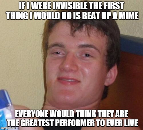 10 Guy | IF I WERE INVISIBLE THE FIRST THING I WOULD DO IS BEAT UP A MIME EVERYONE WOULD THINK THEY ARE THE GREATEST PERFORMER TO EVER LIVE | image tagged in memes,10 guy | made w/ Imgflip meme maker