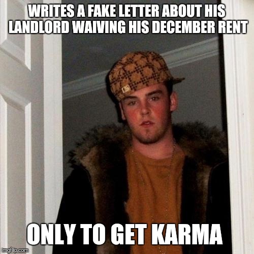 Scumbag Steve Meme | WRITES A FAKE LETTER ABOUT HIS LANDLORD WAIVING HIS DECEMBER RENT ONLY TO GET KARMA | image tagged in memes,scumbag steve,AdviceAnimals | made w/ Imgflip meme maker