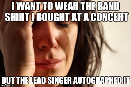 First World Problems Meme | I WANT TO WEAR THE BAND SHIRT I BOUGHT AT A CONCERT BUT THE LEAD SINGER AUTOGRAPHED IT | image tagged in memes,first world problems,AdviceAnimals | made w/ Imgflip meme maker