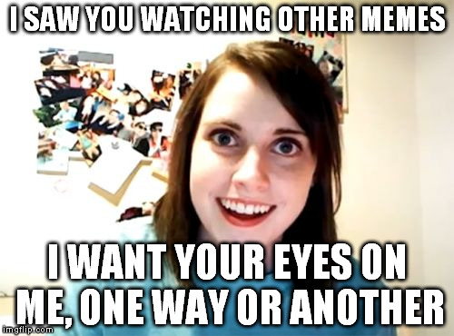 Overly Attached Girlfriend | I SAW YOU WATCHING OTHER MEMES I WANT YOUR EYES ON ME, ONE WAY OR ANOTHER | image tagged in memes,overly attached girlfriend | made w/ Imgflip meme maker