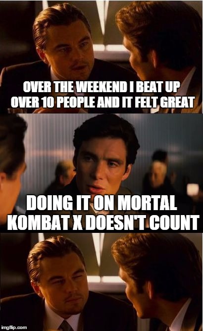 Inception Meme | OVER THE WEEKEND I BEAT UP OVER 10 PEOPLE AND IT FELT GREAT DOING IT ON MORTAL KOMBAT X DOESN'T COUNT | image tagged in memes,inception | made w/ Imgflip meme maker