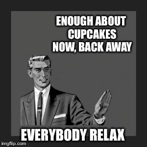 Kill Yourself Guy Meme | ENOUGH ABOUT CUPCAKES NOW, BACK AWAY EVERYBODY RELAX | image tagged in memes,kill yourself guy | made w/ Imgflip meme maker