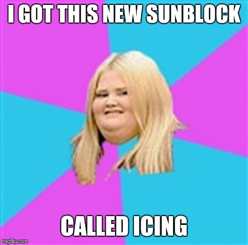 Really Fat Girl | I GOT THIS NEW SUNBLOCK CALLED ICING | image tagged in really fat girl | made w/ Imgflip meme maker