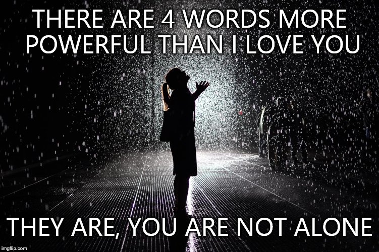 THERE ARE 4 WORDS MORE POWERFUL THAN I LOVE YOU THEY ARE, YOU ARE NOT ALONE | image tagged in alone | made w/ Imgflip meme maker