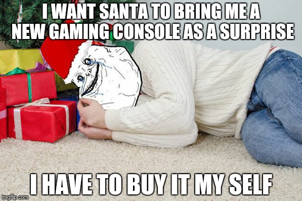 Forever Alone Xmas | I WANT SANTA TO BRING ME A NEW GAMING CONSOLE AS A SURPRISE I HAVE TO BUY IT MY SELF | image tagged in forever alone xmas | made w/ Imgflip meme maker
