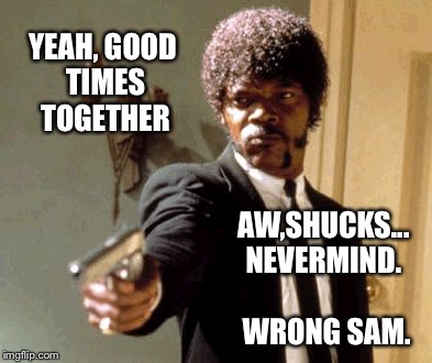 Say That Again I Dare You Meme | YEAH, GOOD TIMES TOGETHER AW,SHUCKS... NEVERMIND.
 WRONG SAM. | image tagged in memes,say that again i dare you | made w/ Imgflip meme maker
