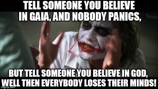 My spirituality knows no bounds | TELL SOMEONE YOU BELIEVE IN GAIA, AND NOBODY PANICS, BUT TELL SOMEONE YOU BELIEVE IN GOD, WELL THEN EVERYBODY LOSES THEIR MINDS! | image tagged in memes,and everybody loses their minds,spirituality | made w/ Imgflip meme maker