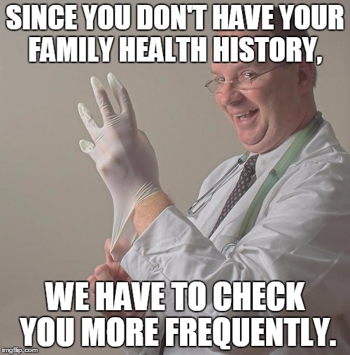 Insane Doctor | SINCE YOU DON'T HAVE YOUR FAMILY HEALTH HISTORY, WE HAVE TO CHECK YOU MORE FREQUENTLY. | image tagged in insane doctor | made w/ Imgflip meme maker