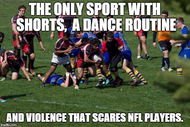 rugby | THE ONLY SPORT WITH SHORTS, A DANCE ROUTINE AND VIOLENCE THAT SCARES NFL PLAYERS. | image tagged in rugby | made w/ Imgflip meme maker
