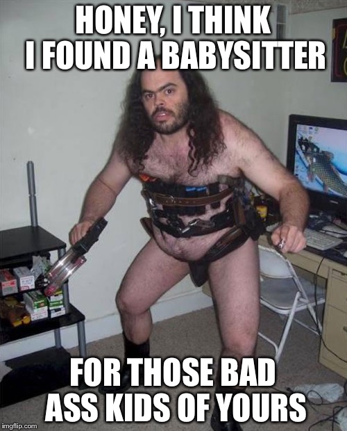 Fail | HONEY, I THINK I FOUND A BABYSITTER FOR THOSE BAD ASS KIDS OF YOURaS | image tagged in funny memes,creeper | made w/ Imgflip meme maker