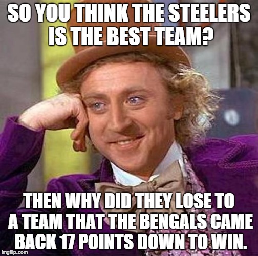 Creepy Condescending Wonka Meme | SO YOU THINK THE STEELERS IS THE BEST TEAM? THEN WHY DID THEY LOSE TO A TEAM THAT THE BENGALS CAME BACK 17 POINTS DOWN TO WIN. | image tagged in memes,creepy condescending wonka | made w/ Imgflip meme maker