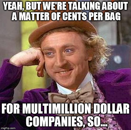 Creepy Condescending Wonka Meme | YEAH, BUT WE'RE TALKING ABOUT A MATTER OF CENTS PER BAG FOR MULTIMILLION DOLLAR COMPANIES, SO... | image tagged in memes,creepy condescending wonka | made w/ Imgflip meme maker