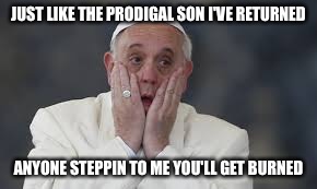 pope | JUST LIKE THE PRODIGAL SON I'VE RETURNED ANYONE STEPPIN TO ME YOU'LL GET BURNED | image tagged in pope | made w/ Imgflip meme maker