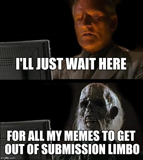 I'll Just Wait Here Meme | I'LL JUST WAIT HERE FOR ALL MY MEMES TO GET OUT OF SUBMISSION LIMBO | image tagged in memes,ill just wait here | made w/ Imgflip meme maker