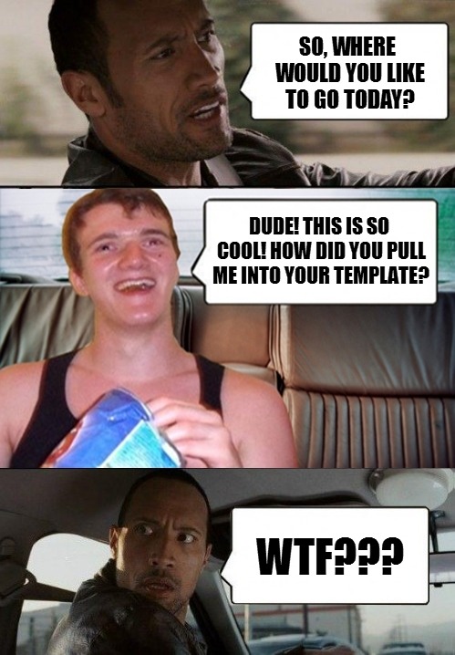 Poor Rock, he never knows who will show up in his template | SO, WHERE WOULD YOU LIKE TO GO TODAY? DUDE! THIS IS SO COOL! HOW DID YOU PULL ME INTO YOUR TEMPLATE? WTF??? | image tagged in rock driving 10 guy | made w/ Imgflip meme maker