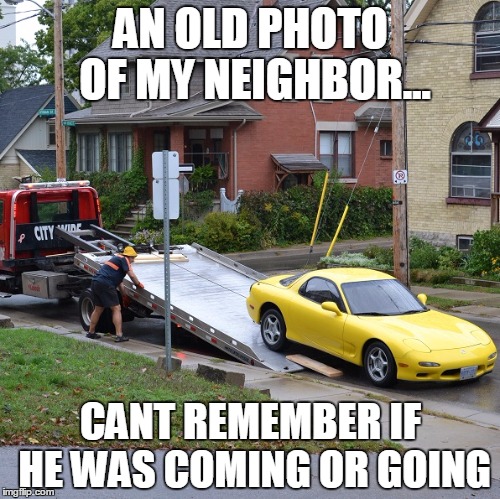 AN OLD PHOTO OF MY NEIGHBOR... CANT REMEMBER IF HE WAS COMING OR GOING | image tagged in rx7 trailer | made w/ Imgflip meme maker