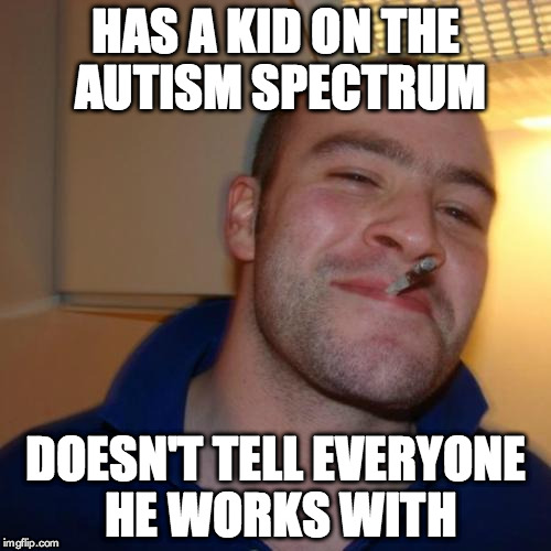 Good Guy Greg | HAS A KID ON THE AUTISM SPECTRUM DOESN'T TELL EVERYONE HE WORKS WITH | image tagged in memes,good guy greg | made w/ Imgflip meme maker
