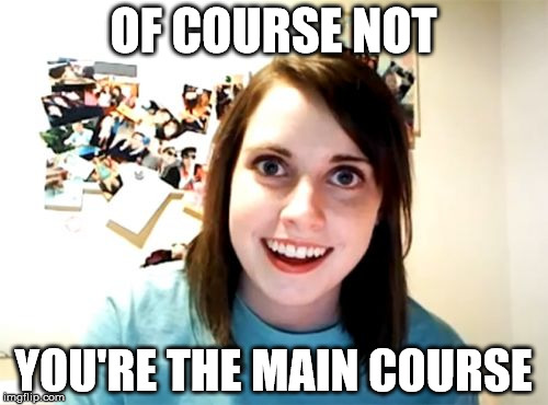 Overly Attached Girlfriend Meme | OF COURSE NOT YOU'RE THE MAIN COURSE | image tagged in memes,overly attached girlfriend | made w/ Imgflip meme maker