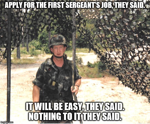 First Sergeant Job | APPLY FOR THE FIRST SERGEANT'S JOB, THEY SAID. IT WILL BE EASY, THEY SAID. NOTHING TO IT THEY SAID. | image tagged in soldier | made w/ Imgflip meme maker