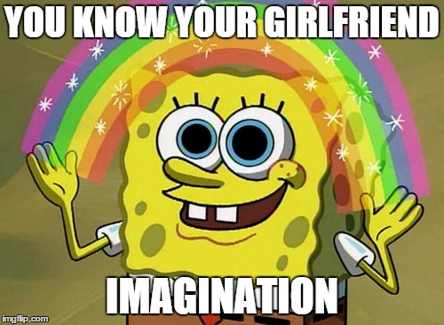 Waifus ;D | YOU KNOW YOUR GIRLFRIEND IMAGINATION | image tagged in memes,imagination spongebob | made w/ Imgflip meme maker