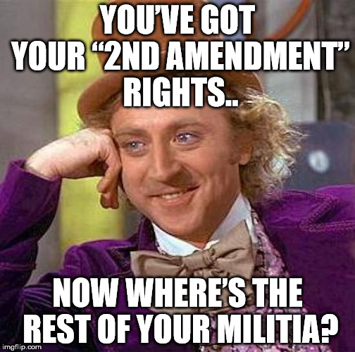 "..well regulated militia.." ahem | YOU’VE GOT YOUR “2ND AMENDMENT” RIGHTS.. NOW WHERE’S THE REST OF YOUR MILITIA? | image tagged in memes,creepy condescending wonka | made w/ Imgflip meme maker