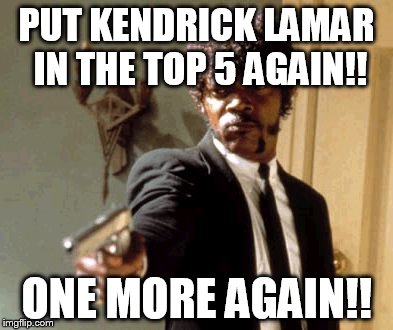 Say That Again I Dare You | PUT KENDRICK LAMAR IN THE TOP 5 AGAIN!! ONE MORE AGAIN!! | image tagged in memes,say that again i dare you | made w/ Imgflip meme maker