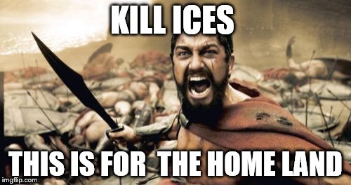 Sparta Leonidas | KILL ICES THIS IS FOR  THE HOME LAND | image tagged in memes,sparta leonidas | made w/ Imgflip meme maker