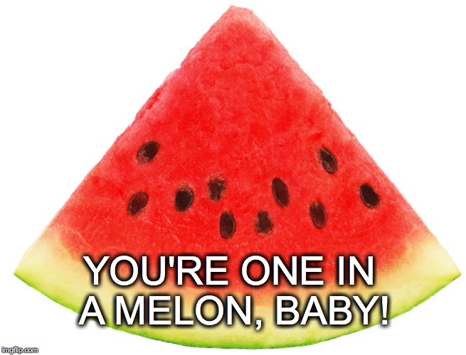 Only you... | YOU'RE ONE IN A MELON, BABY! | image tagged in you're one in a melon,watermelon,love,janeymack | made w/ Imgflip meme maker