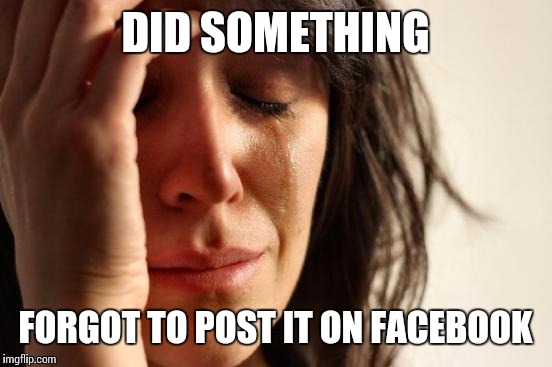 First World Problems Meme | DID SOMETHING FORGOT TO POST IT ON FACEBOOK | image tagged in memes,first world problems | made w/ Imgflip meme maker
